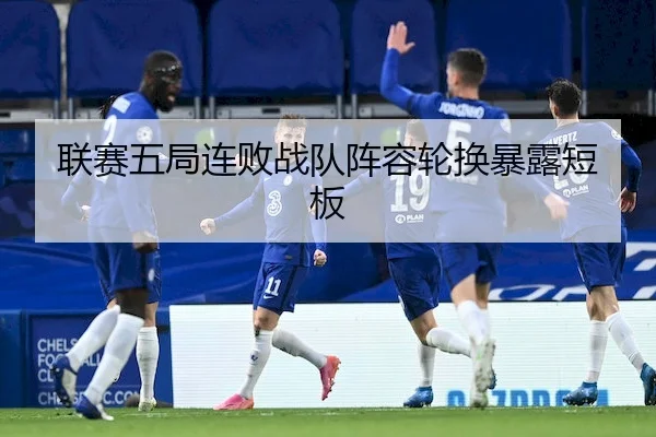 联赛五局连败战队阵容轮换暴露短板